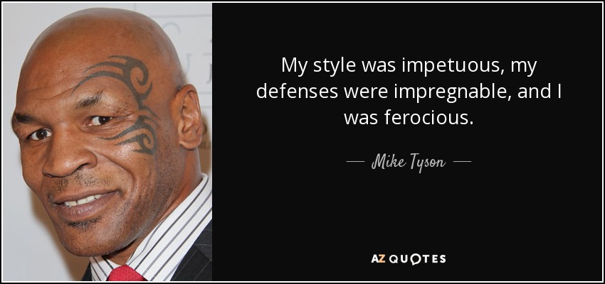My style was impetuous, my defenses were impregnable, and I was ferocious. - Mike Tyson