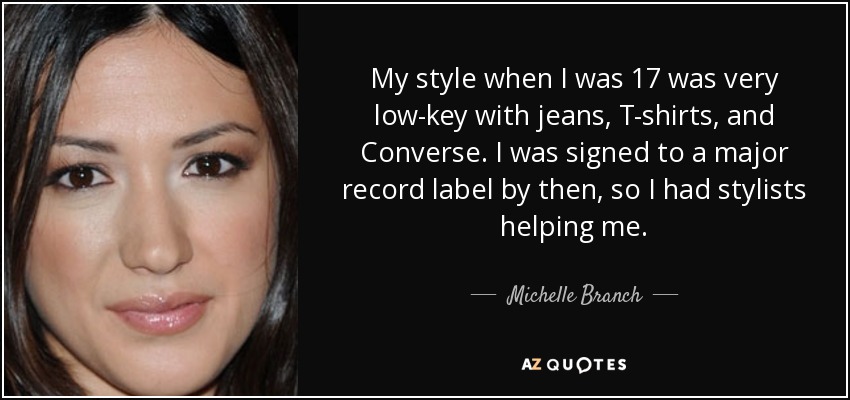 My style when I was 17 was very low-key with jeans, T-shirts, and Converse. I was signed to a major record label by then, so I had stylists helping me. - Michelle Branch