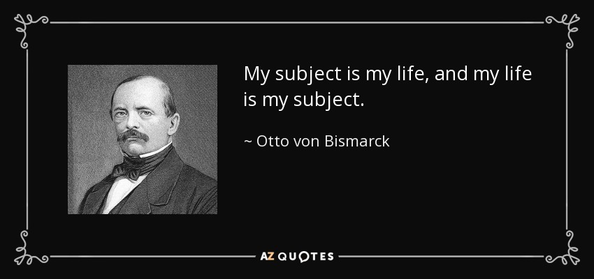 My subject is my life, and my life is my subject. - Otto von Bismarck