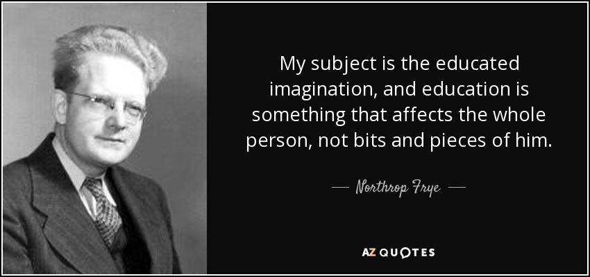 My subject is the educated imagination, and education is something that affects the whole person, not bits and pieces of him . - Northrop Frye