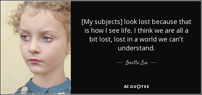 [My subjects] look lost because that is how I see life. I think we are all a bit lost, lost in a world we can't understand. - Loretta Lux