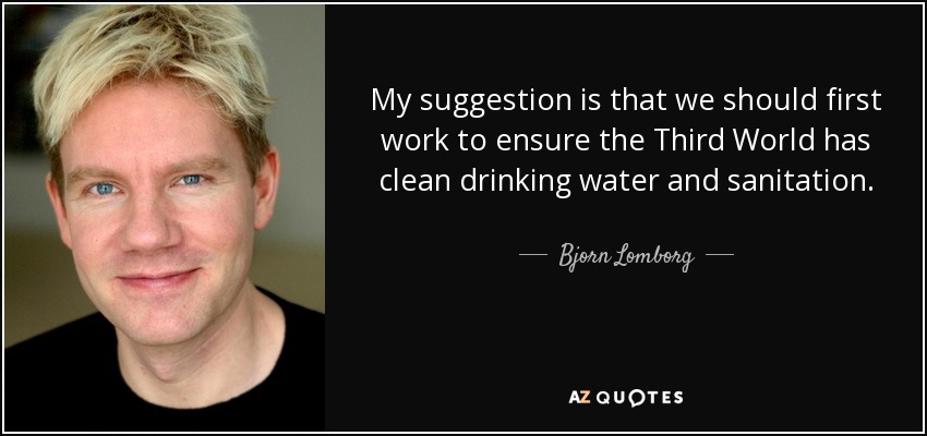 My suggestion is that we should first work to ensure the Third World has clean drinking water and sanitation. - Bjorn Lomborg