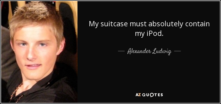 My suitcase must absolutely contain my iPod. - Alexander Ludwig