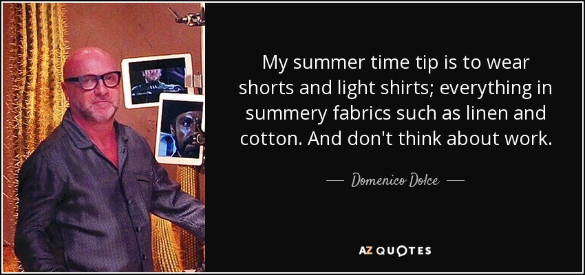 My summer time tip is to wear shorts and light shirts; everything in summery fabrics such as linen and cotton. And don't think about work. - Domenico Dolce