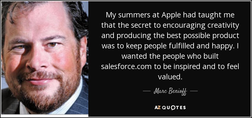 My summers at Apple had taught me that the secret to encouraging creativity and producing the best possible product was to keep people fulfilled and happy. I wanted the people who built salesforce.com to be inspired and to feel valued. - Marc Benioff