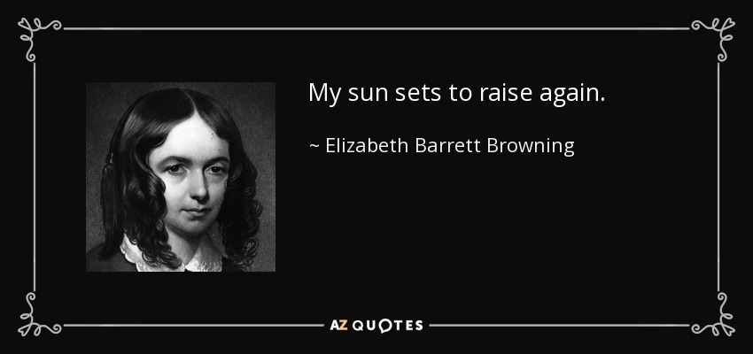 My sun sets to raise again. - Elizabeth Barrett Browning