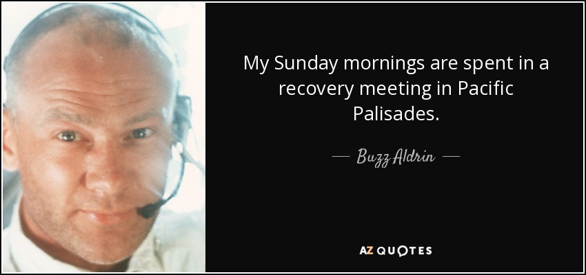 My Sunday mornings are spent in a recovery meeting in Pacific Palisades. - Buzz Aldrin