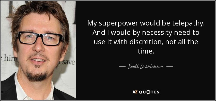 My superpower would be telepathy. And I would by necessity need to use it with discretion, not all the time. - Scott Derrickson