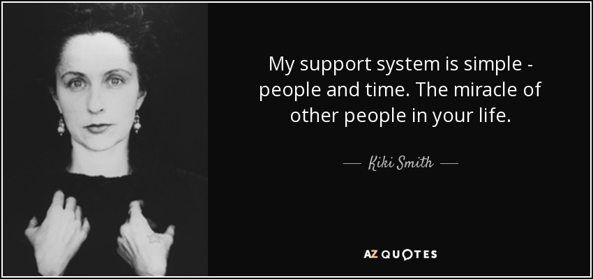 My support system is simple - people and time. The miracle of other people in your life. - Kiki Smith