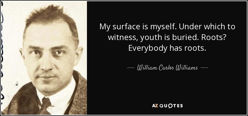 My surface is myself. Under which to witness, youth is buried. Roots? Everybody has roots. - William Carlos Williams