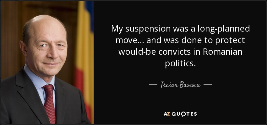 My suspension was a long-planned move... and was done to protect would-be convicts in Romanian politics. - Traian Basescu