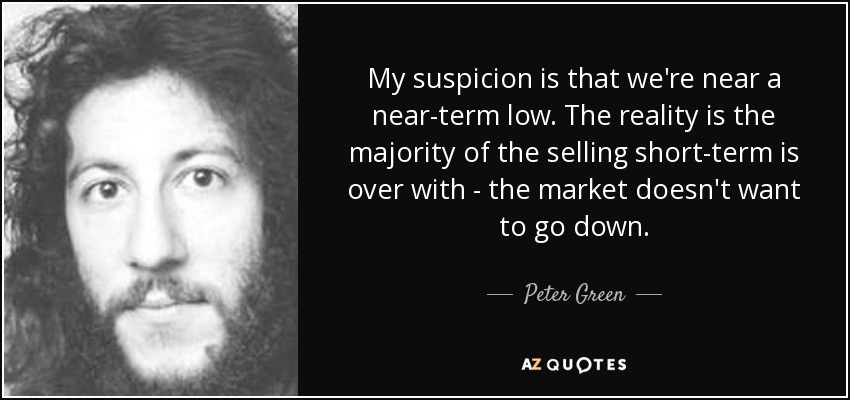 My suspicion is that we're near a near-term low. The reality is the majority of the selling short-term is over with - the market doesn't want to go down. - Peter Green