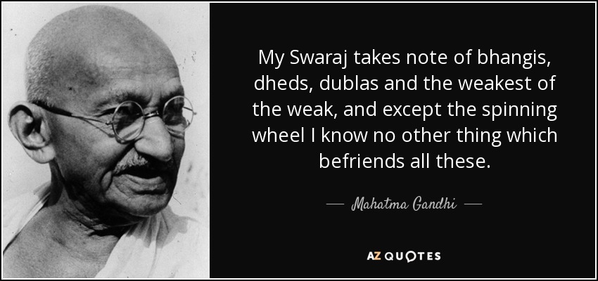 My Swaraj takes note of bhangis, dheds, dublas and the weakest of the weak, and except the spinning wheel I know no other thing which befriends all these. - Mahatma Gandhi