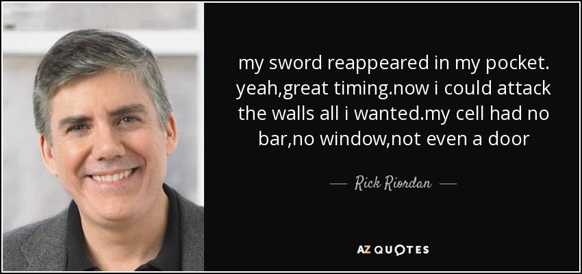 my sword reappeared in my pocket. yeah,great timing.now i could attack the walls all i wanted.my cell had no bar,no window,not even a door - Rick Riordan