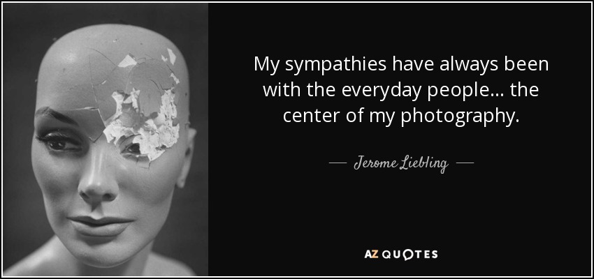 My sympathies have always been with the everyday people... the center of my photography. - Jerome Liebling