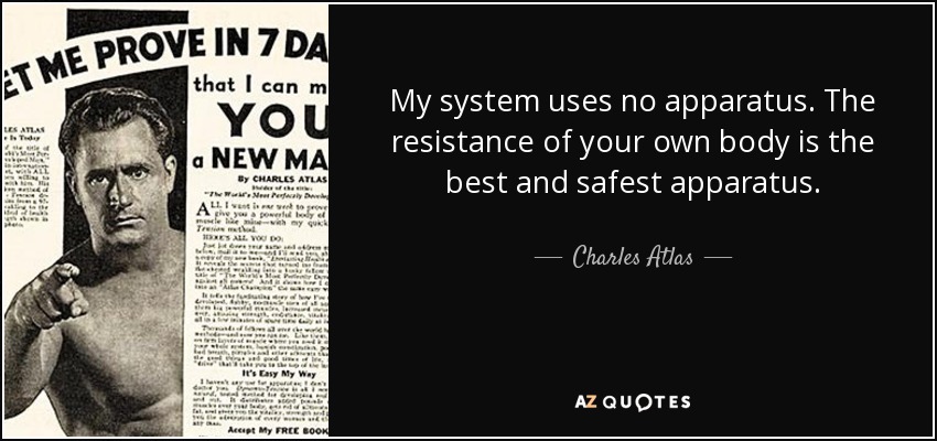 My system uses no apparatus. The resistance of your own body is the best and safest apparatus. - Charles Atlas