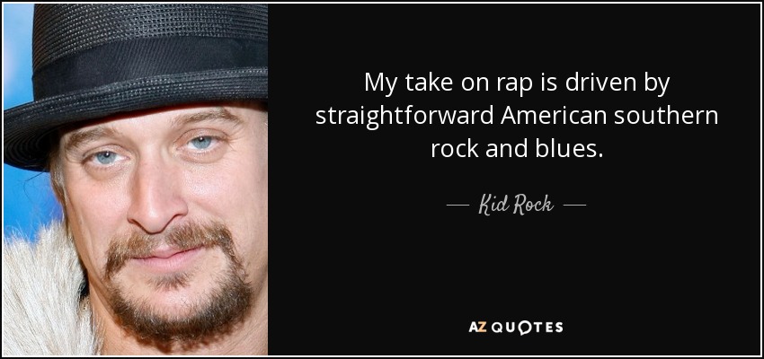 My take on rap is driven by straightforward American southern rock and blues. - Kid Rock