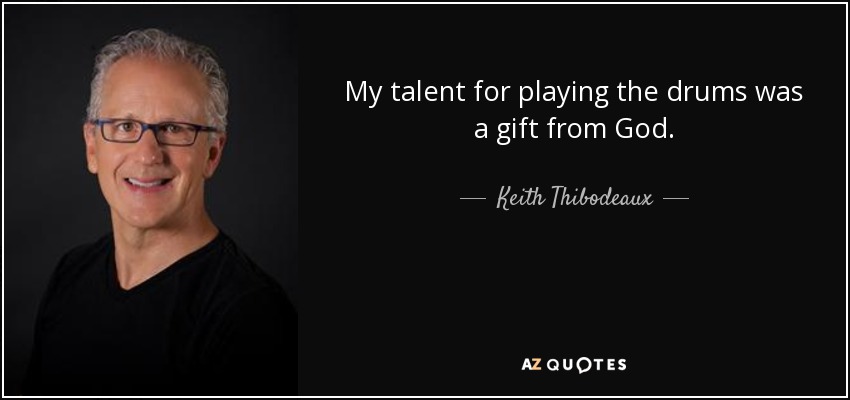 My talent for playing the drums was a gift from God. - Keith Thibodeaux