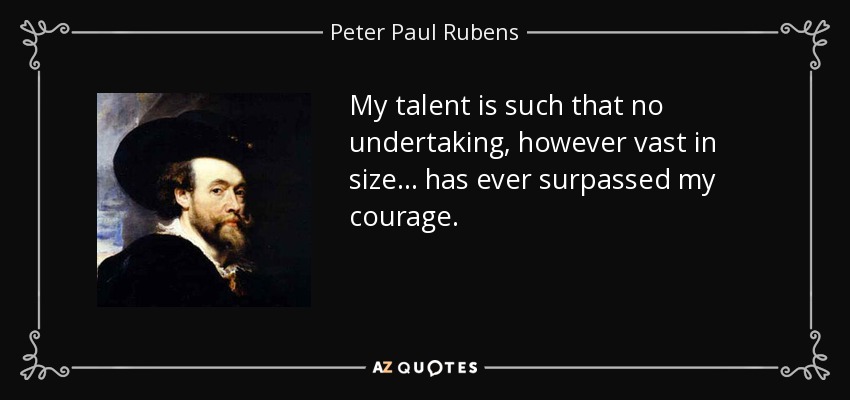 My talent is such that no undertaking, however vast in size... has ever surpassed my courage. - Peter Paul Rubens