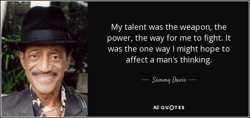 My talent was the weapon, the power, the way for me to fight. It was the one way I might hope to affect a man's thinking. - Sammy Davis, Jr.