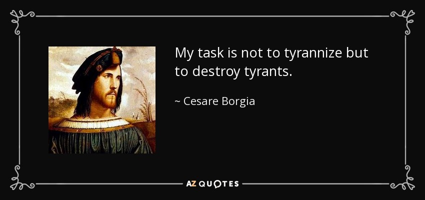 My task is not to tyrannize but to destroy tyrants. - Cesare Borgia