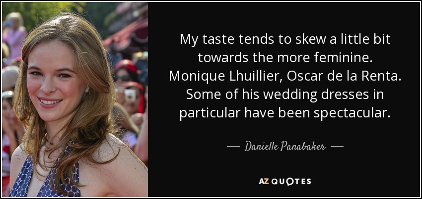 My taste tends to skew a little bit towards the more feminine. Monique Lhuillier, Oscar de la Renta. Some of his wedding dresses in particular have been spectacular. - Danielle Panabaker