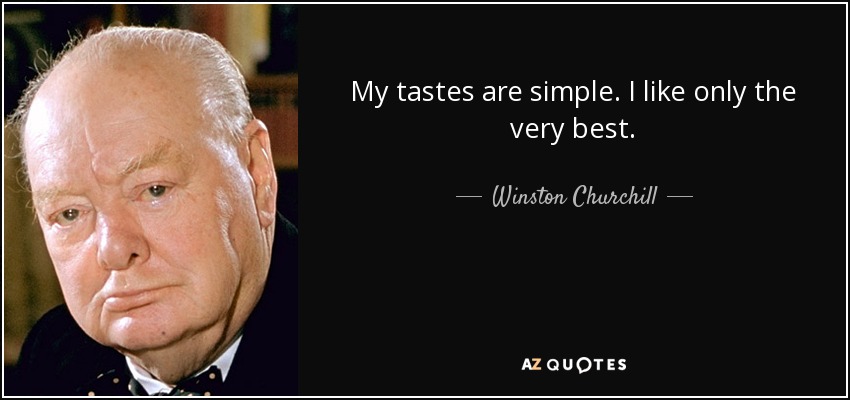 My tastes are simple. I like only the very best. - Winston Churchill