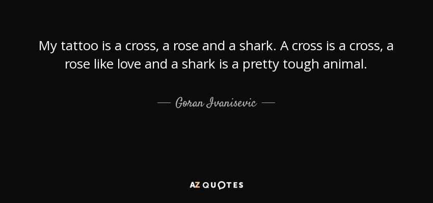My tattoo is a cross, a rose and a shark. A cross is a cross, a rose like love and a shark is a pretty tough animal. - Goran Ivanisevic