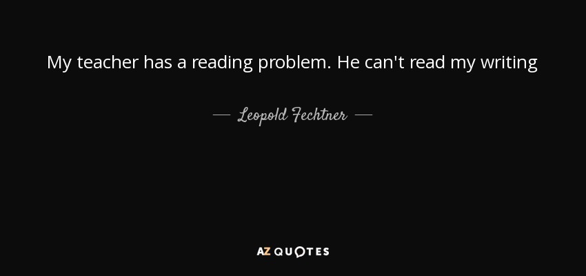 My teacher has a reading problem. He can't read my writing - Leopold Fechtner