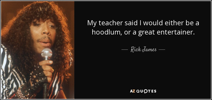 My teacher said I would either be a hoodlum, or a great entertainer. - Rick James