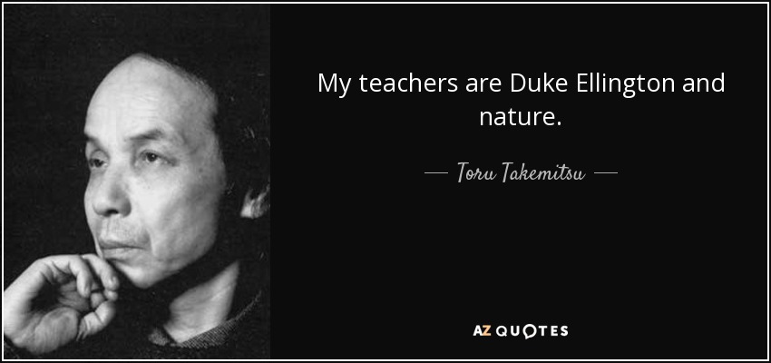 My teachers are Duke Ellington and nature. - Toru Takemitsu