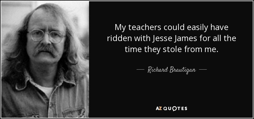 My teachers could easily have ridden with Jesse James for all the time they stole from me. - Richard Brautigan