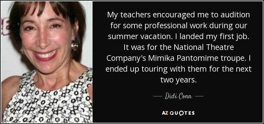 My teachers encouraged me to audition for some professional work during our summer vacation. I landed my first job. It was for the National Theatre Company's Mimika Pantomime troupe. I ended up touring with them for the next two years. - Didi Conn