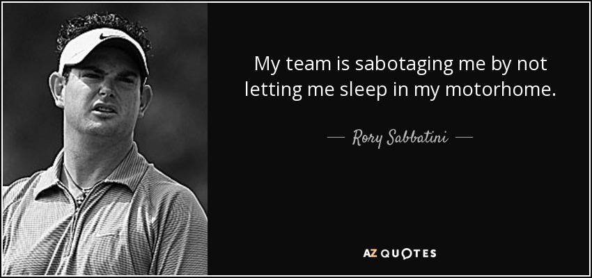 My team is sabotaging me by not letting me sleep in my motorhome. - Rory Sabbatini