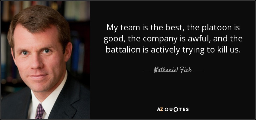 My team is the best, the platoon is good, the company﻿ is awful, and the battalion is actively trying to kill us. - Nathaniel Fick