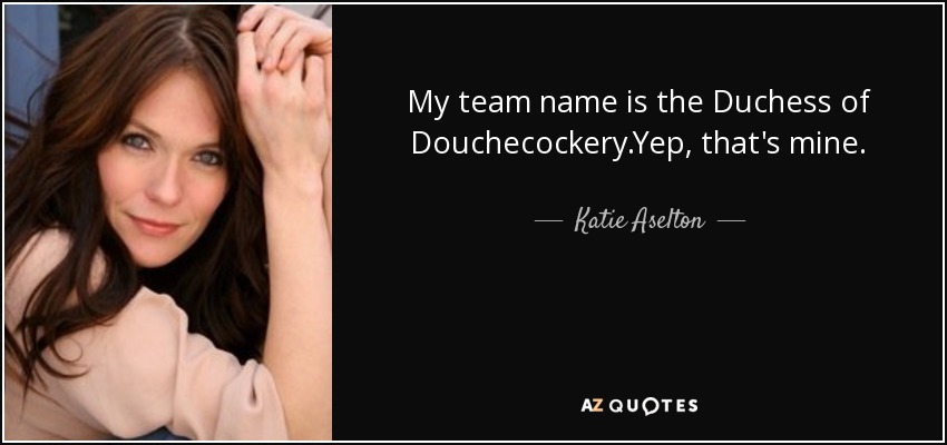 My team name is the Duchess of Douchecockery.Yep, that's mine. - Katie Aselton