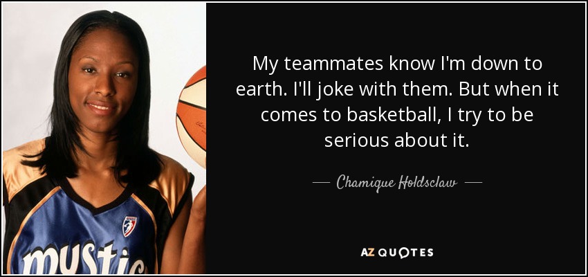 My teammates know I'm down to earth. I'll joke with them. But when it comes to basketball, I try to be serious about it. - Chamique Holdsclaw