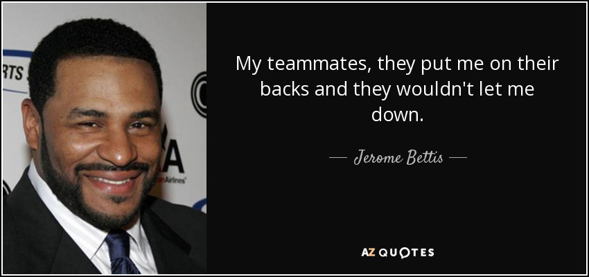 My teammates, they put me on their backs and they wouldn't let me down. - Jerome Bettis