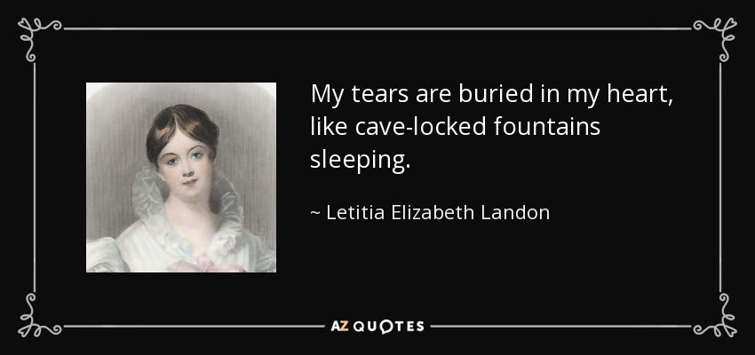 My tears are buried in my heart, like cave-locked fountains sleeping. - Letitia Elizabeth Landon