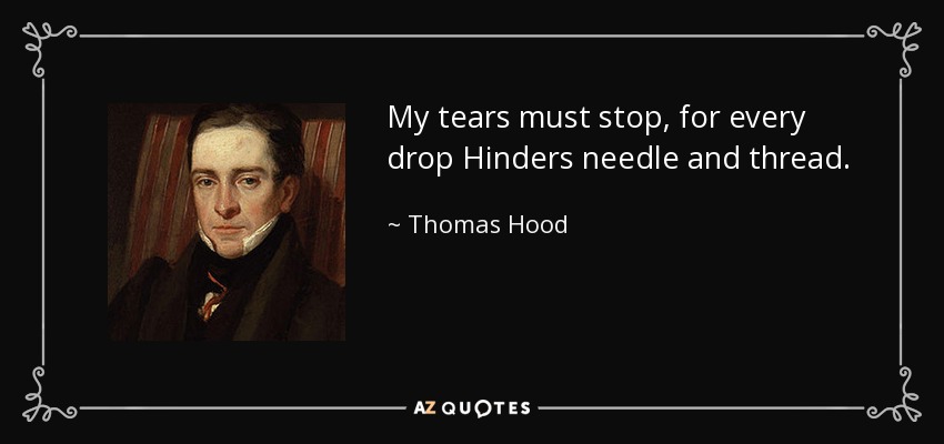 My tears must stop, for every drop Hinders needle and thread. - Thomas Hood