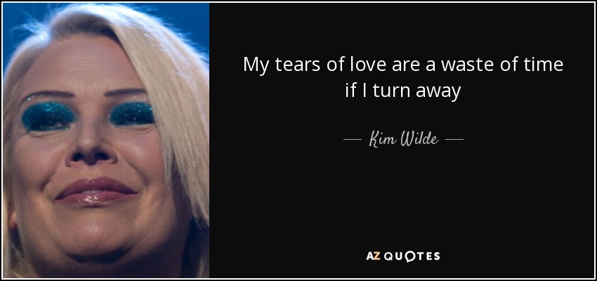 My tears of love are a waste of time if I turn away - Kim Wilde