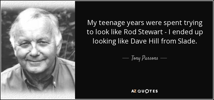 My teenage years were spent trying to look like Rod Stewart - I ended up looking like Dave Hill from Slade. - Tony Parsons