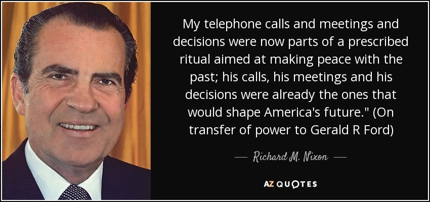 My telephone calls and meetings and decisions were now parts of a prescribed ritual aimed at making peace with the past; his calls, his meetings and his decisions were already the ones that would shape America's future.