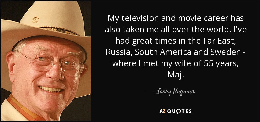 My television and movie career has also taken me all over the world. I've had great times in the Far East, Russia, South America and Sweden - where I met my wife of 55 years, Maj. - Larry Hagman