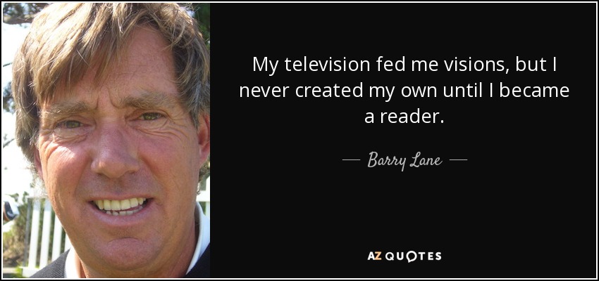 My television fed me visions, but I never created my own until I became a reader. - Barry Lane