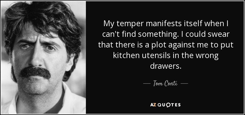 My temper manifests itself when I can't find something. I could swear that there is a plot against me to put kitchen utensils in the wrong drawers. - Tom Conti