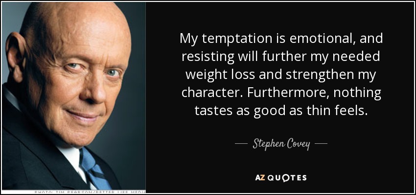 My temptation is emotional, and resisting will further my needed weight loss and strengthen my character. Furthermore, nothing tastes as good as thin feels. - Stephen Covey