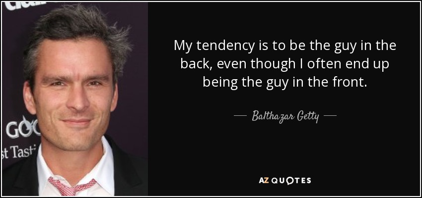 My tendency is to be the guy in the back, even though I often end up being the guy in the front. - Balthazar Getty
