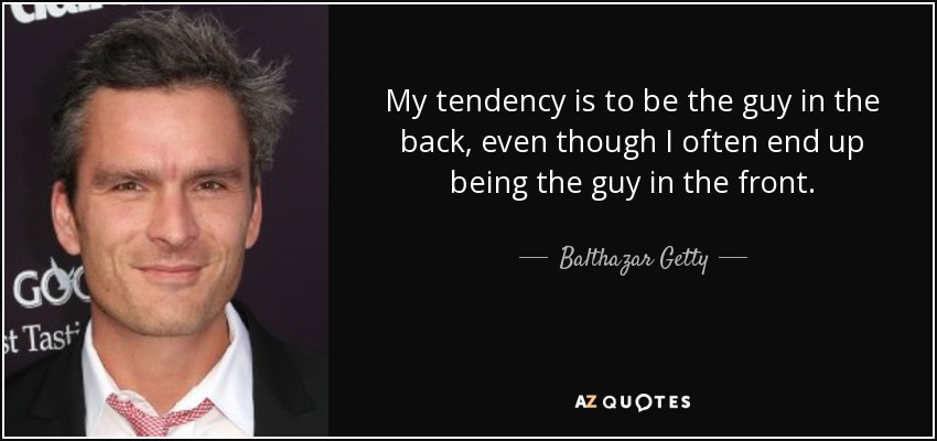 My tendency is to be the guy in the back, even though I often end up being the guy in the front. - Balthazar Getty