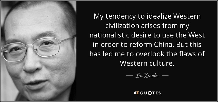 My tendency to idealize Western civilization arises from my nationalistic desire to use the West in order to reform China. But this has led me to overlook the flaws of Western culture. - Liu Xiaobo